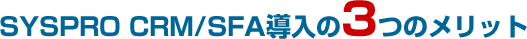 SYSPRO CRM/SFA導入の3つのメリット
